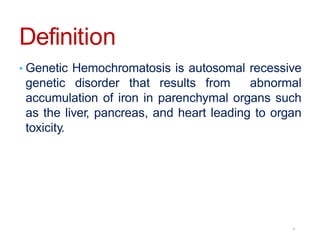 Definition
• Genetic Hemochromatosis is autosomal recessive
genetic disorder that results from abnormal
accumulation of iron in parenchymal organs such
as the liver, pancreas, and heart leading to organ
toxicity.
4
 