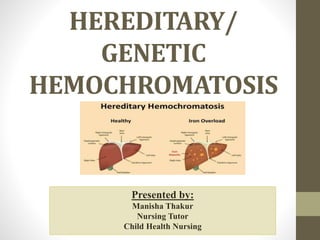 HEREDITARY/
GENETIC
HEMOCHROMATOSIS
Presented by:
Manisha Thakur
Nursing Tutor
Child Health Nursing
 