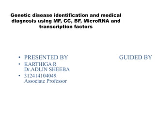 • PRESENTED BY GUIDED BY
• KARTHIGA R
Dr.ADLIN SHEEBA
• 312414104049
Associate Professor
Genetic disease identification and medical
diagnosis using MF, CC, BF, MicroRNA and
transcription factors
 