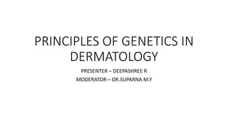 PRINCIPLES OF GENETICS IN
DERMATOLOGY
PRESENTER – DEEPASHREE R
MODERATOR – DR.SUPARNA M.Y
 