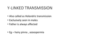 Y-LINKED TRANSMISSION
• Also called as Holandric transmission
• Exclusively seen in males
• Father is always affected
• Eg – hairy pinna , azoospermia
 
