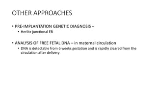 OTHER APPROACHES
• PRE-IMPLANTATION GENETIC DIAGNOSIS –
• Herlitz junctional EB
• ANALYSIS OF FREE FETAL DNA – in maternal circulation
• DNA is detectable from 6 weeks gestation and is rapidly cleared from the
circulation after delivery
 