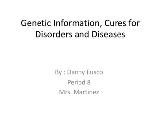 Genetic Information, Cures for Disorders and Diseases   By : Danny Fusco Period 8 Mrs. Martinez 