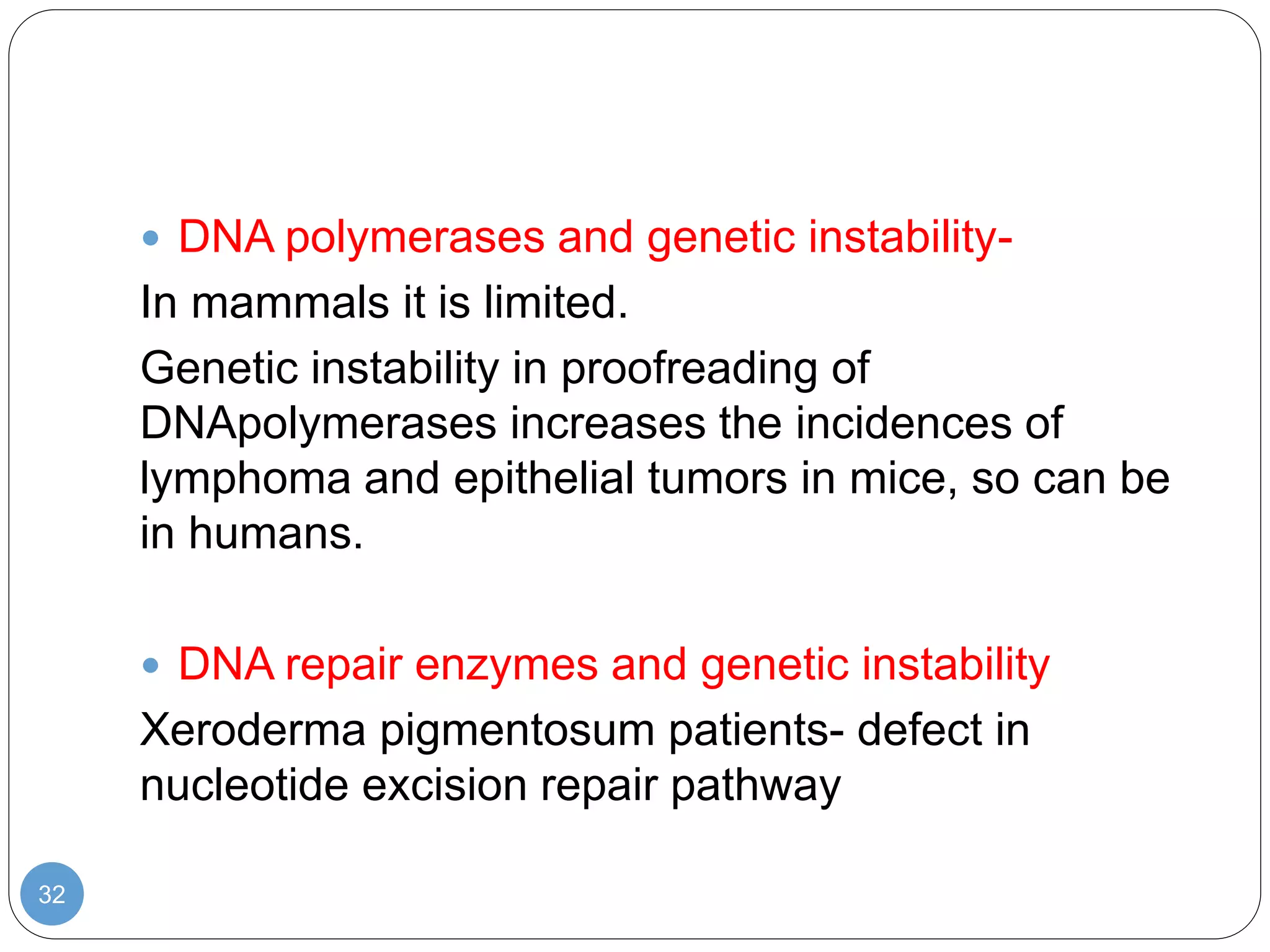 32
 DNA polymerases and genetic instability-
In mammals it is limited.
Genetic instability in proofreading of
DNApolymerases increases the incidences of
lymphoma and epithelial tumors in mice, so can be
in humans.
 DNA repair enzymes and genetic instability
Xeroderma pigmentosum patients- defect in
nucleotide excision repair pathway
 