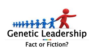Fact or Fiction?
Genetic Leadership
 