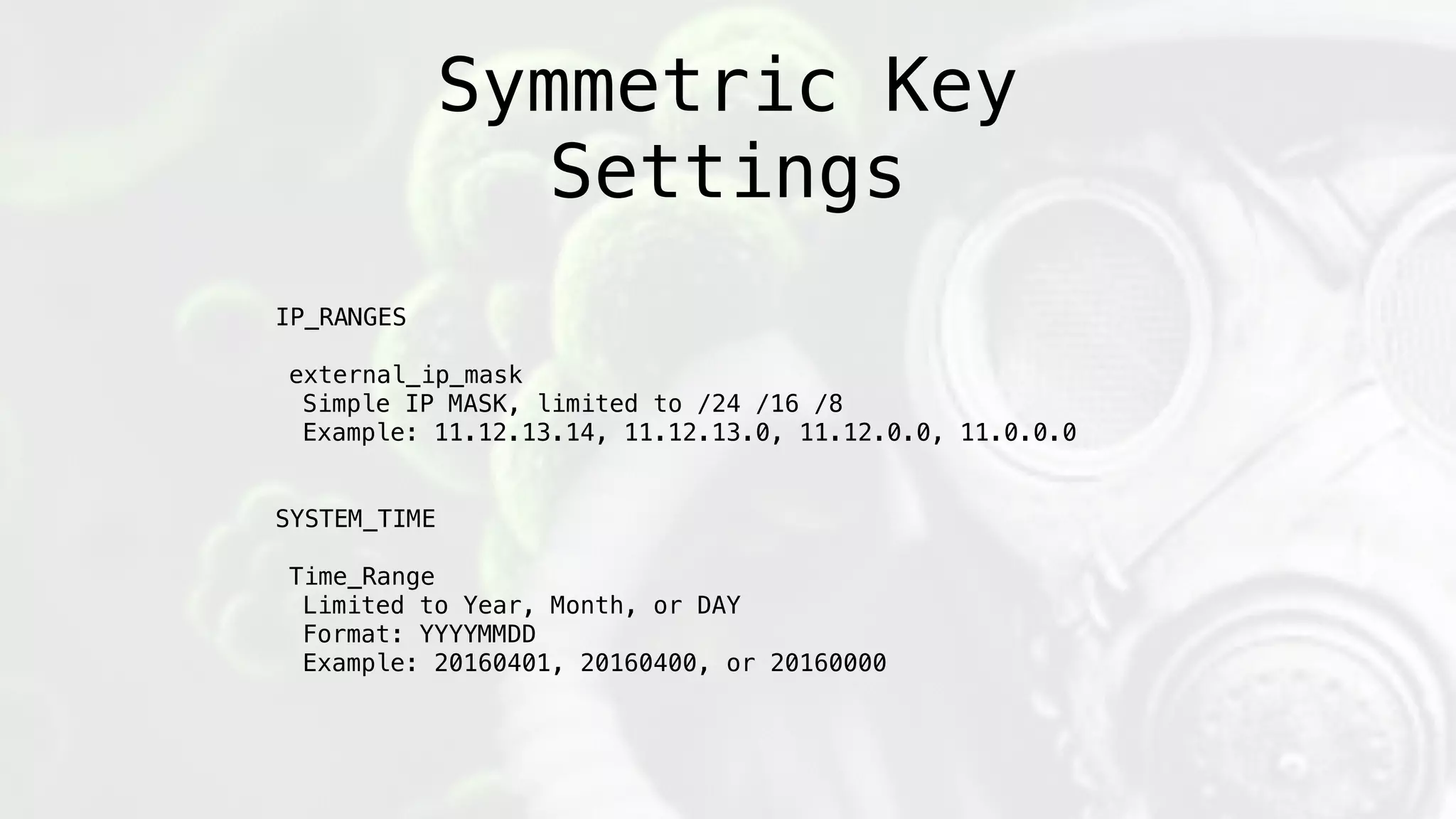 Symmetric Key
Settings
IP_RANGES
external_ip_mask
Simple IP MASK, limited to /24 /16 /8
Example: 11.12.13.14, 11.12.13.0, 11.12.0.0, 11.0.0.0
SYSTEM_TIME
Time_Range
Limited to Year, Month, or DAY
Format: YYYYMMDD
Example: 20160401, 20160400, or 20160000
 