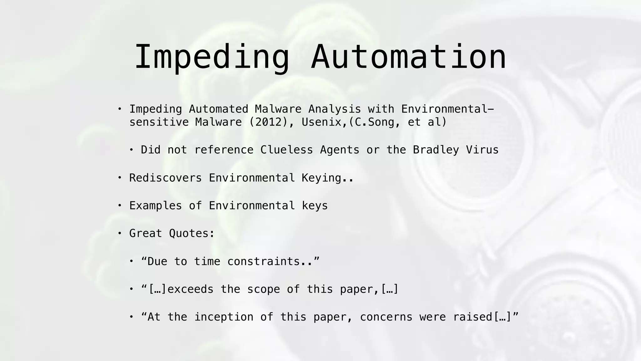 Impeding Automation
• Impeding Automated Malware Analysis with Environmental-
sensitive Malware (2012), Usenix,(C.Song, et al)
• Did not reference Clueless Agents or the Bradley Virus
• Rediscovers Environmental Keying..
• Examples of Environmental keys
• Great Quotes:
• “Due to time constraints..”
• “[…]exceeds the scope of this paper,[…]
• “At the inception of this paper, concerns were raised[…]”
 
