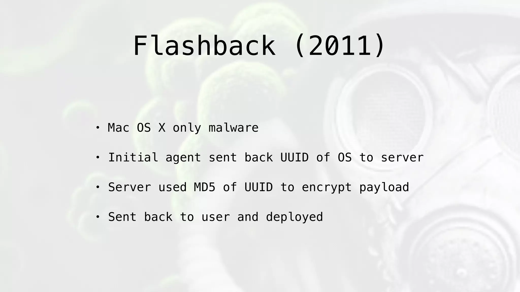 Flashback (2011)
• Mac OS X only malware
• Initial agent sent back UUID of OS to server
• Server used MD5 of UUID to encrypt payload
• Sent back to user and deployed
 
