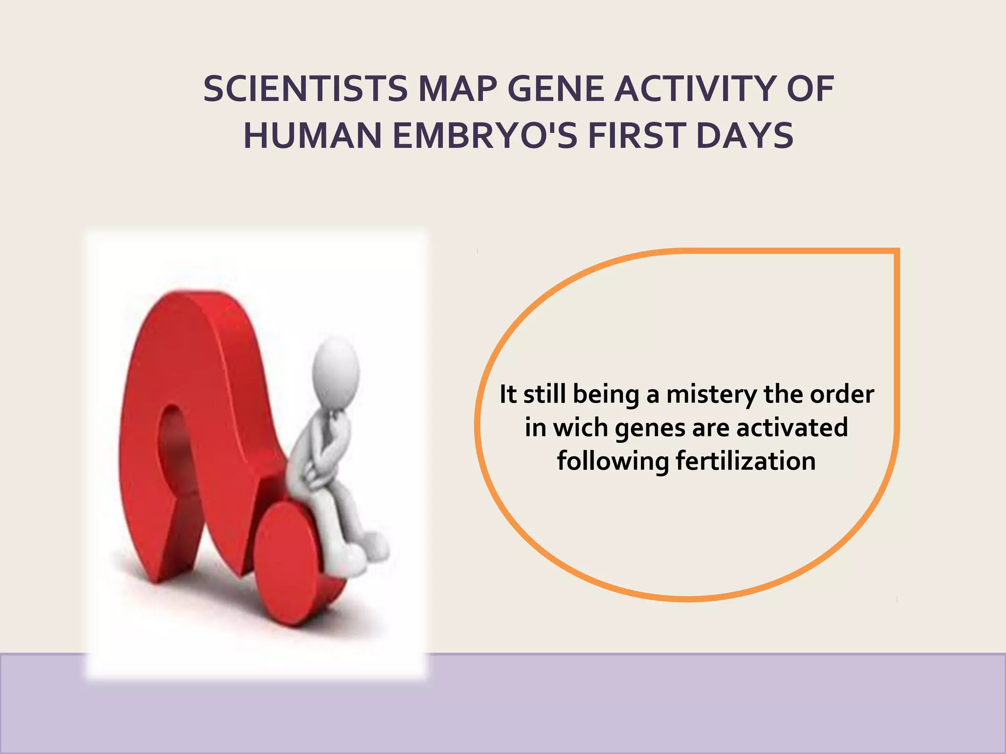 It still being a mistery the order
in wich genes are activated
following fertilization
SCIENTISTS MAP GENE ACTIVITY OF
HUMAN EMBRYO'S FIRST DAYS
 