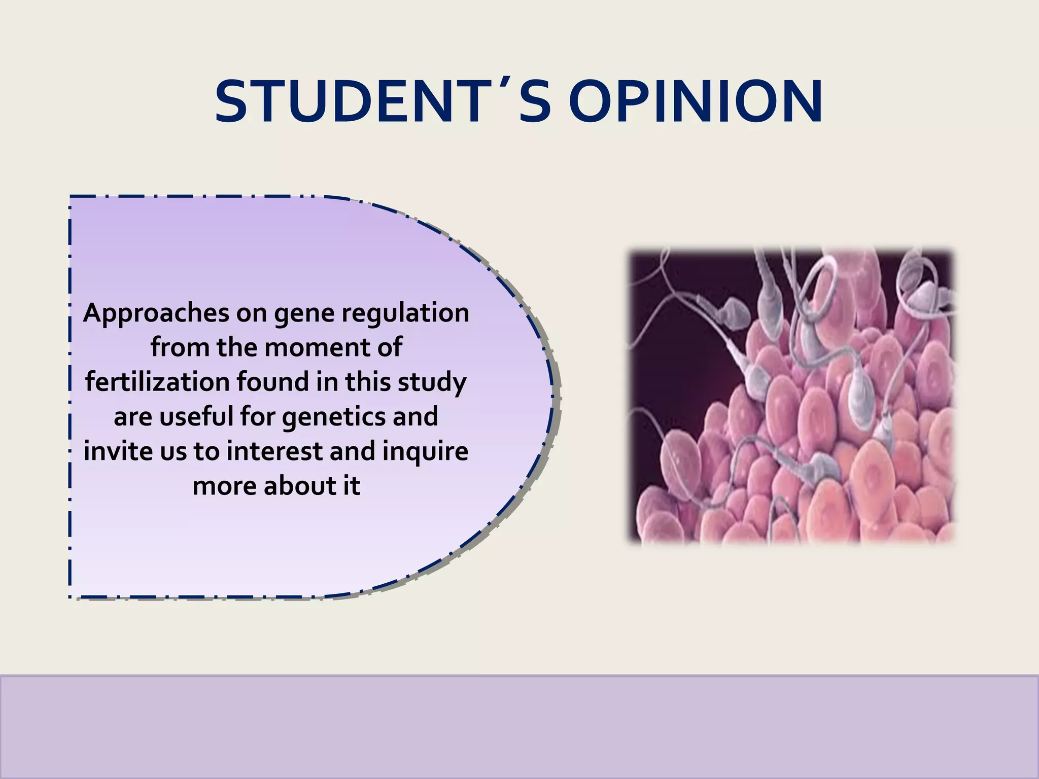 STUDENT´S OPINION
Approaches on gene regulation
from the moment of
fertilization found in this study
are useful for genetics and
invite us to interest and inquire
more about it
Approaches on gene regulation
from the moment of
fertilization found in this study
are useful for genetics and
invite us to interest and inquire
more about it
 
