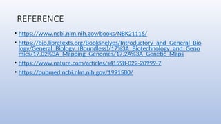 REFERENCE
• https://www.ncbi.nlm.nih.gov/books/NBK21116/
• https://bio.libretexts.org/Bookshelves/Introductory_and_General_Bio
logy/General_Biology_(Boundless)/17%3A_Biotechnology_and_Geno
mics/17.02%3A_Mapping_Genomes/17.2A%3A_Genetic_Maps
• https://www.nature.com/articles/s41598-022-20999-7
• https://pubmed.ncbi.nlm.nih.gov/1991580/
 