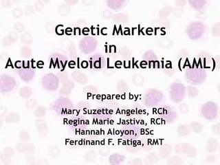 Genetic Markers
in
Acute Myeloid Leukemia (AML)
Prepared by:
Mary Suzette Angeles, RCh
Regina Marie Jastiva, RCh
Hannah Aloyon, BSc
Ferdinand F. Fatiga, RMT
 