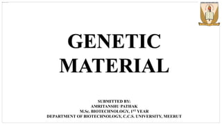 GENETIC
MATERIAL
SUBMITTED BY:
AMRITANSHU PATHAK
M.Sc. BIOTECHNOLOGY, 1ST YEAR
DEPARTMENT OF BIOTECHNOLOGY, C.C.S. UNIVERSITY, MEERUT
 
