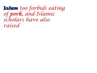 Islam too forbids eating
of pork, and Islamic
scholars have also
raised
 