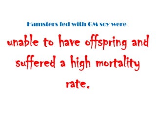 Hamsters fed with GM soy were


unable to have offspring and
 suffered a high mortality
           rate.
 