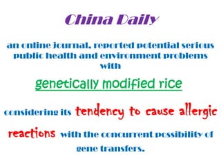 China Daily
an online journal, reported potential serious
 public health and environment problems
                    with

       genetically modified rice

considering its   tendency to cause allergic
reactions with the concurrent possibility of
                  gene transfers.
 