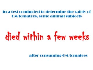 In a test conducted to determine the safety of
     GM tomatoes, some animal subjects




 died within a few weeks
             after consuming GM tomatoes
 