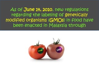 As of June 14, 2010, new regulations
  regarding the labeling of genetically
modified organisms (GMOs) in food have
   been enacted in Malaysia through
 
