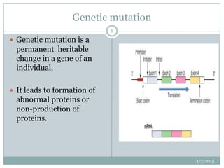 Genetic mutation
                             8
 Genetic mutation is a
  permanent heritable
  change in a gene of an
  individual.

 It leads to formation of
  abnormal proteins or
  non-production of
  proteins.




                                      4/7/2013
 