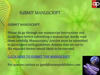 JOURNAL OF GENETIC MUTATION DISORDERS
SUBMIT MANUSCRIPT
SUBMIT MANUSCRIPT
Please do go through our manuscript Instructions and
Guide lines before submitting a manuscript, kindly read
them carefully. Manuscripts/ Articles must be submitted
in accordance with guidelines. Articles that are not in
the required format would likely to be rejected.
CLICK HERE TO SUBMIT THE MANUSCRIPT
For queries contact us jgmd@annexpublishers.com
 