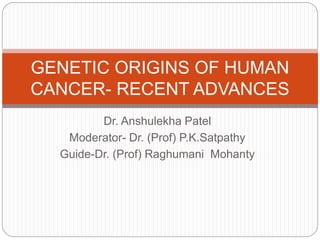 Dr. Anshulekha Patel
Moderator- Dr. (Prof) P.K.Satpathy
Guide-Dr. (Prof) Raghumani Mohanty
GENETIC ORIGINS OF HUMAN
CANCER- RECENT ADVANCES
 
