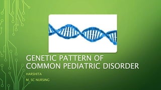 GENETIC PATTERN OF
COMMON PEDIATRIC DISORDER
HARSHITA
M. SC NURSING
 