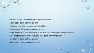 • Nat2(n-acetyltransferase) gene polymorphism
• Fibrinogen gene polymorphism
• Estrogen receptor-α gene polymorphism
• Cytochrome P450 gene polymorphism
• Rage(receptor of advanced glycation end products) gene polymorphism
• Ccr5(crotonyl coenzyme reductase 5) gene polymorphism
• Lactoferrin gene polymorphism
• Interferon-γ gene polymorphism.
 