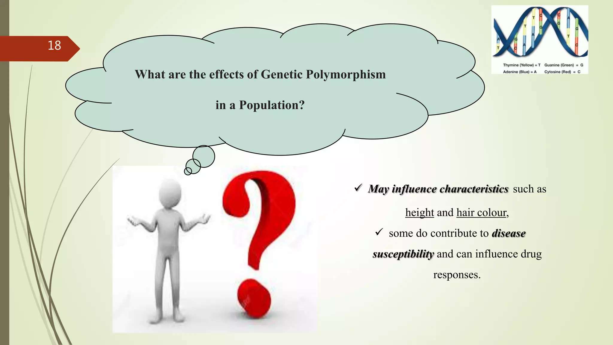 18
 May influence characteristics such as
height and hair colour,
 some do contribute to disease
susceptibility and can influence drug
responses.
What are the effects of Genetic Polymorphism
in a Population?
 