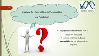 18
 May influence characteristics such as
height and hair colour,
 some do contribute to disease
susceptibility and can influence drug
responses.
What are the effects of Genetic Polymorphism
in a Population?
 