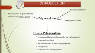 4
Polymorphism
Diversity in the shapes and forms
of individuals within a species
genetic factors
Environmental factors
Genetic Polymorphism
 structures and functions of nucleotides and nucleic acids in
genetic polymorphism,
 the different types of genetic polymorphisms,
 consequences,
 techniques used in studying them.
INTRODUCTION
 