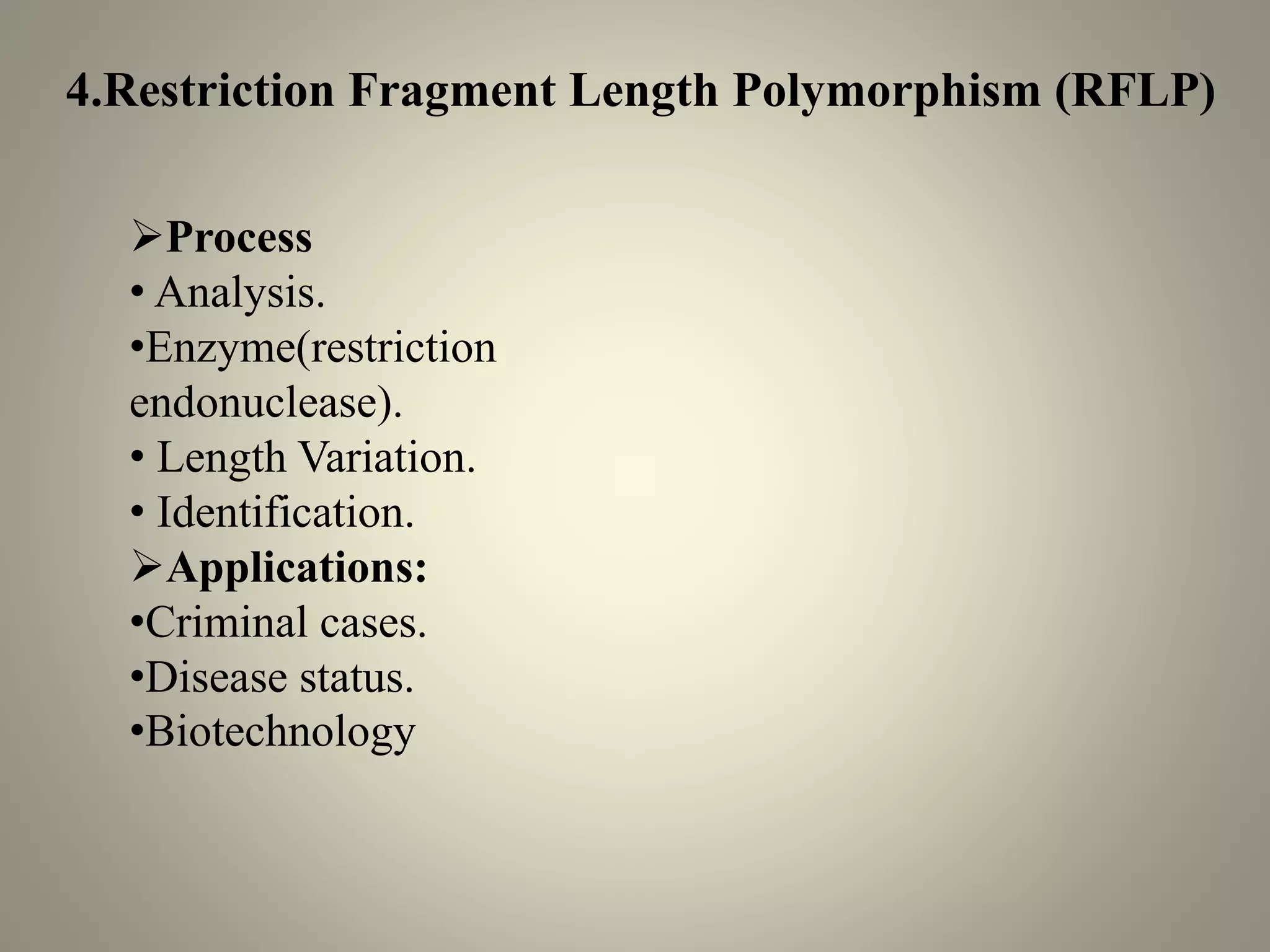 4.Restriction Fragment Length Polymorphism (RFLP)
➢Process
• Analysis.
•Enzyme(restriction
endonuclease).
• Length Variation.
• Identification.
➢Applications:
•Criminal cases.
•Disease status.
•Biotechnology
 