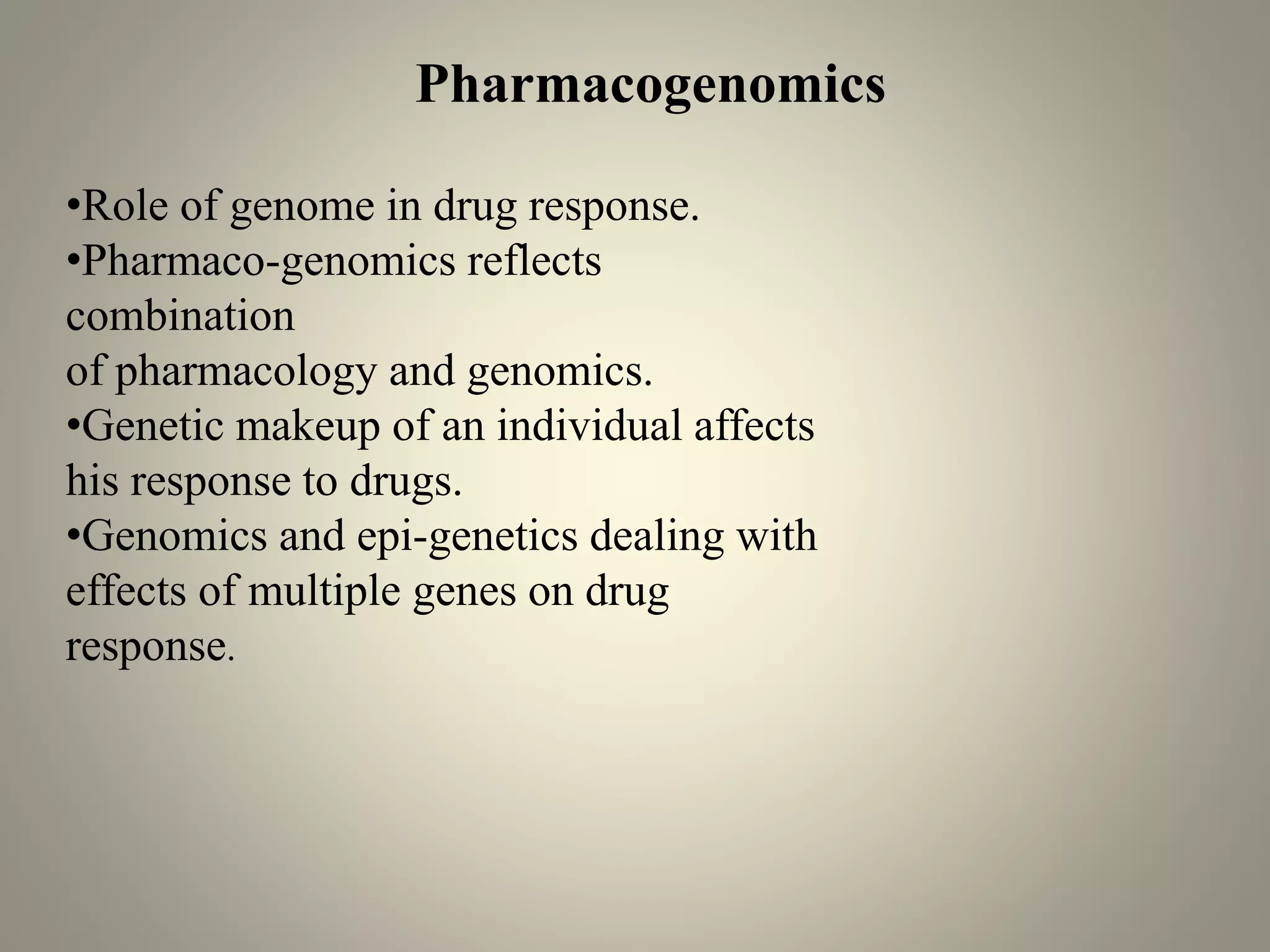 •Role of genome in drug response.
•Pharmaco-genomics reflects
combination
of pharmacology and genomics.
•Genetic makeup of an individual affects
his response to drugs.
•Genomics and epi-genetics dealing with
effects of multiple genes on drug
response.
Pharmacogenomics
 