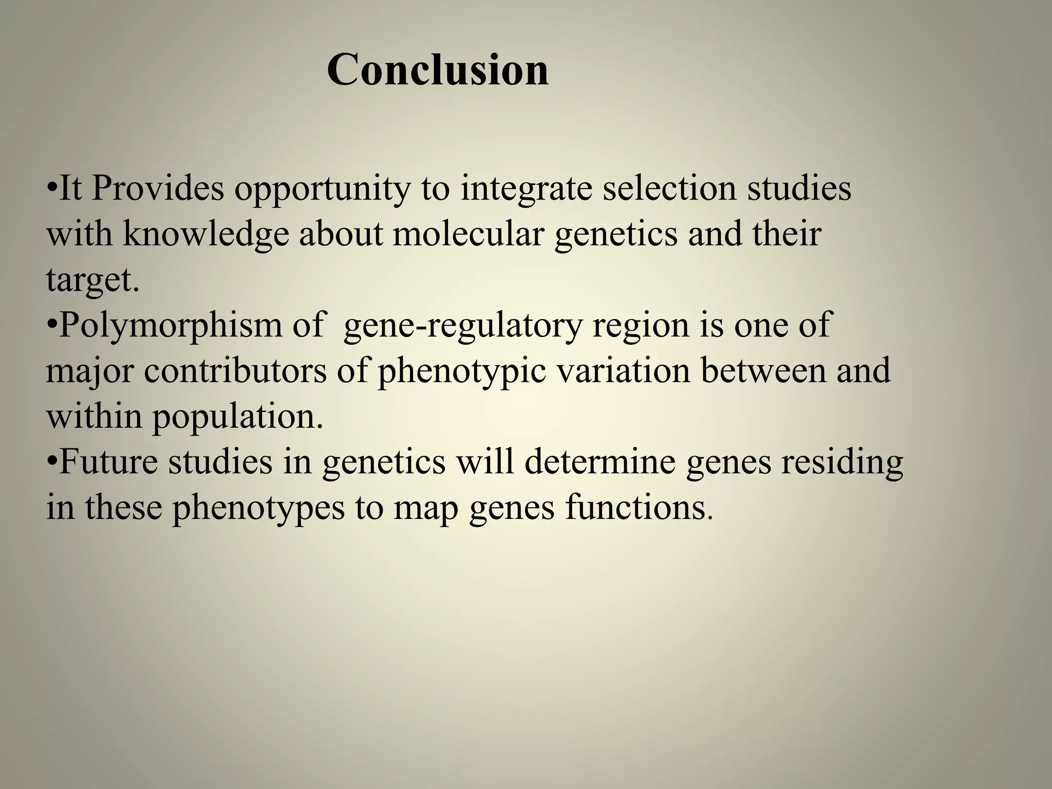 •It Provides opportunity to integrate selection studies
with knowledge about molecular genetics and their
target.
•Polymorphism of gene-regulatory region is one of
major contributors of phenotypic variation between and
within population.
•Future studies in genetics will determine genes residing
in these phenotypes to map genes functions.
Conclusion
 