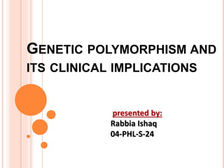 GENETIC POLYMORPHISM AND
ITS CLINICAL IMPLICATIONS
presented by:
Rabbia Ishaq
04-PHL-S-24
 