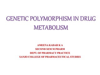 GENETIC POLYMORPHISM IN DRUG
METABOLISM
AMEENA KADAR K A
SECOND SEM M PHARM
DEPT. OF PHARMACY PRACTICE
SANJO COLLEGE OF PHARMACEUTICAL STUDIES
 