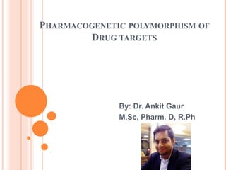 PHARMACOGENETIC POLYMORPHISM OF
DRUG TARGETS
By: Dr. Ankit Gaur
M.Sc, Pharm. D, R.Ph
 