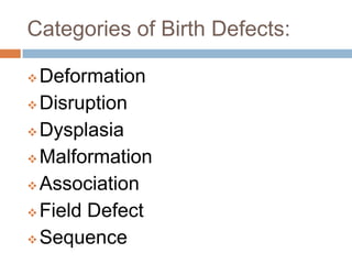 Categories of Birth Defects:

 Deformation
 Disruption

 Dysplasia

 Malformation

 Association

 Field Defect

 Sequence
 
