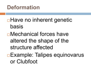 Deformation

 Have no inherent genetic
  basis
 Mechanical forces have

  altered the shape of the
  structure affected
 Example: Talipes equinovarus
  or Clubfoot
 