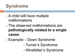 Syndrome

 A child will have multiple
  malformations
 The observed malformations are
  pathologically related to a single
  cause.
 Example: - Down Syndrome

           - Turner’s Syndrome
           - Klinefelter’s Syndrome
 