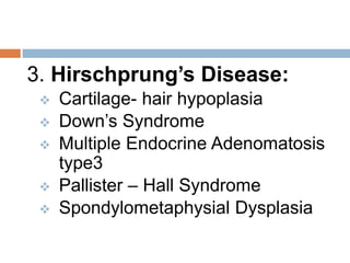 3. Hirschprung’s Disease:
    Cartilage- hair hypoplasia
    Down’s Syndrome
    Multiple Endocrine Adenomatosis
     type3
    Pallister – Hall Syndrome
    Spondylometaphysial Dysplasia
 