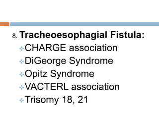 8. Tracheoesophagial
                   Fistula:
 CHARGE association
 DiGeorge Syndrome
 Opitz Syndrome
 VACTERL association
 Trisomy 18, 21
 