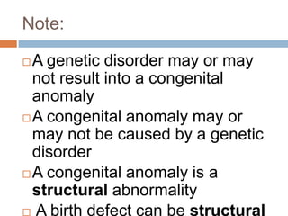 Note:

 A genetic disorder may or may
  not result into a congenital
  anomaly
 A congenital anomaly may or
  may not be caused by a genetic
  disorder
 A congenital anomaly is a
  structural abnormality
 A birth defect can be structural
 