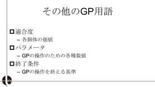 その他のGP用語

適合度
 – 各個体の価値
パラメータ
 – GPの操作のための各種数値
終了条件
 – GPの操作を終える基準
 