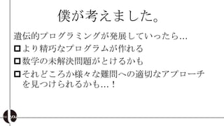 僕が考えました。
遺伝的プログラミングが発展していったら…
より精巧なプログラムが作れる
数学の未解決問題がとけるかも
それどころか様々な難問への適切なアプローチ
 を見つけられるかも…！
 