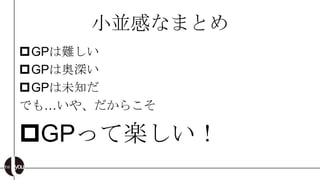 小並感なまとめ
GPは難しい
GPは奥深い
GPは未知だ
でも…いや、だからこそ

GPって楽しい！
 