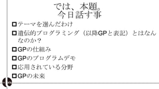 では、本題。
      今日話す事
テーマを選んだわけ
遺伝的プログラミング（以降GPと表記）とはなん
 なのか？
GPの仕組み
GPのプログラムデモ
応用されている分野
GPの未来
 