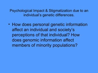 Psychological Impact & Stigmatization due to an individual’s genetic differences. How does personal genetic information affect an individual and society’s perceptions of that individual? How does genomic information affect members of minority populations?  