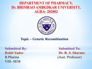 DEPARTMENT OF PHARMACY,
Dr. BHIMRAO AMBEDKAR UNIVERSITY,
AGRA- 282002
Submitted By: Submitted To:
Rohit Yadav Dr. R. S. Sharma
B.Pharma (Asst. Professor)
VIII- SEM
Topic – Genetic Recombination
 