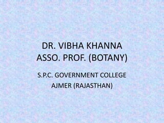 DR. VIBHA KHANNA
ASSO. PROF. (BOTANY)
S.P.C. GOVERNMENT COLLEGE
AJMER (RAJASTHAN)
 
