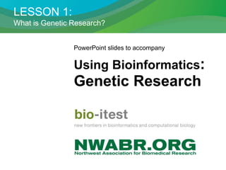 LESSON 1:
What is Genetic Research?
PowerPoint slides to accompany
Using Bioinformatics:
Genetic Research
 